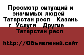 Просмотр ситуаций и значимых людей - Татарстан респ., Казань г. Услуги » Другие   . Татарстан респ.